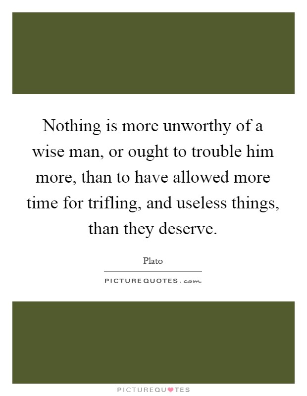 Nothing is more unworthy of a wise man, or ought to trouble him more, than to have allowed more time for trifling, and useless things, than they deserve. Picture Quote #1
