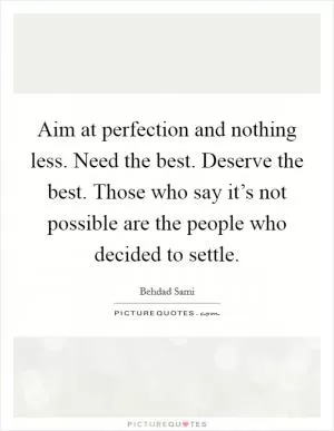 Aim at perfection and nothing less. Need the best. Deserve the best. Those who say it’s not possible are the people who decided to settle Picture Quote #1