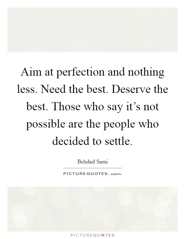 Aim at perfection and nothing less. Need the best. Deserve the best. Those who say it's not possible are the people who decided to settle. Picture Quote #1