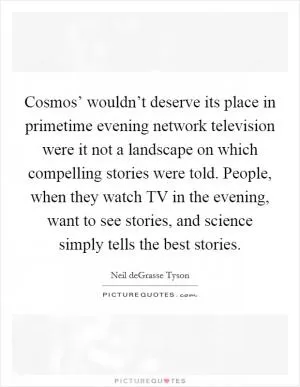 Cosmos’ wouldn’t deserve its place in primetime evening network television were it not a landscape on which compelling stories were told. People, when they watch TV in the evening, want to see stories, and science simply tells the best stories Picture Quote #1