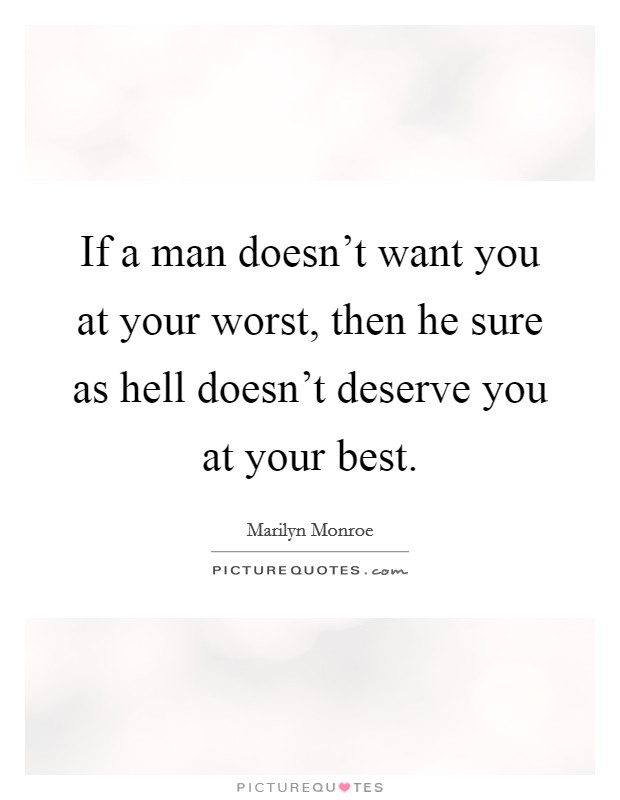 If a man doesn't want you at your worst, then he sure as hell doesn't deserve you at your best. Picture Quote #1