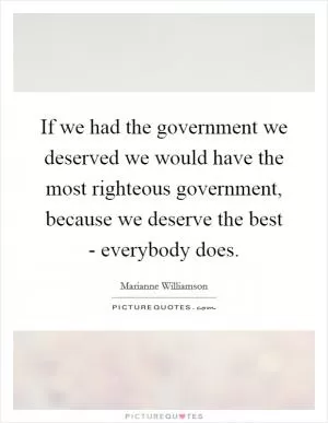 If we had the government we deserved we would have the most righteous government, because we deserve the best - everybody does Picture Quote #1