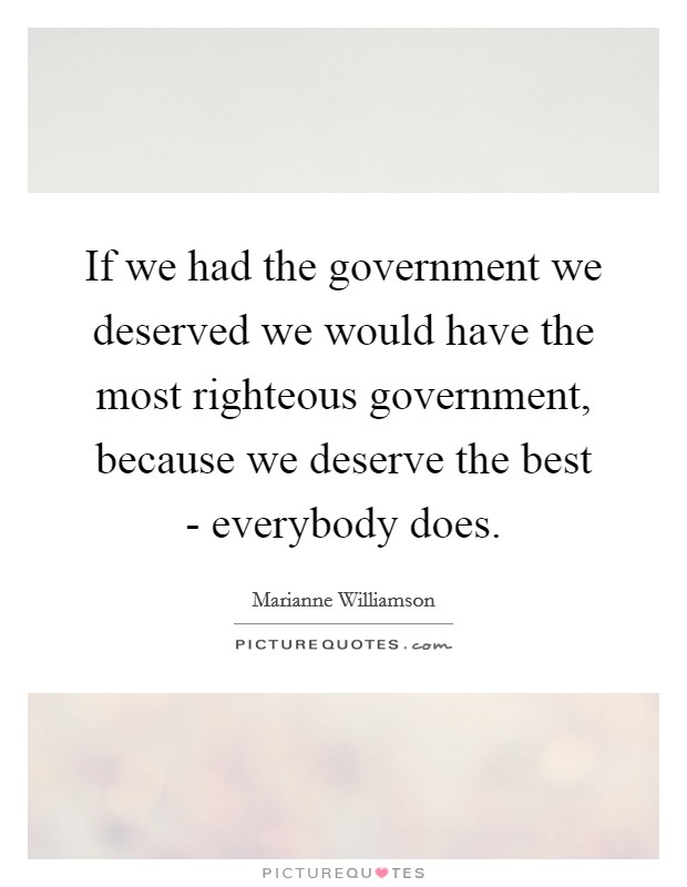 If we had the government we deserved we would have the most righteous government, because we deserve the best - everybody does. Picture Quote #1