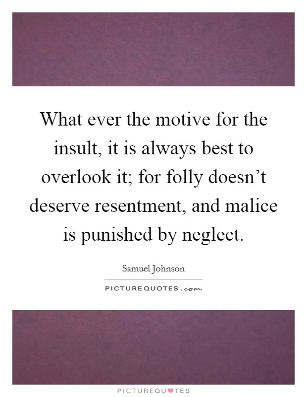 What ever the motive for the insult, it is always best to overlook it; for folly doesn't deserve resentment, and malice is punished by neglect. Picture Quote #1