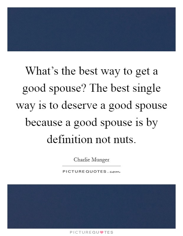 What's the best way to get a good spouse? The best single way is to deserve a good spouse because a good spouse is by definition not nuts. Picture Quote #1