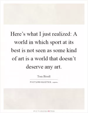 Here’s what I just realized: A world in which sport at its best is not seen as some kind of art is a world that doesn’t deserve any art Picture Quote #1