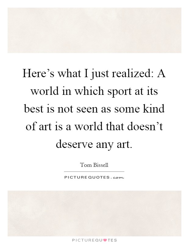 Here's what I just realized: A world in which sport at its best is not seen as some kind of art is a world that doesn't deserve any art. Picture Quote #1