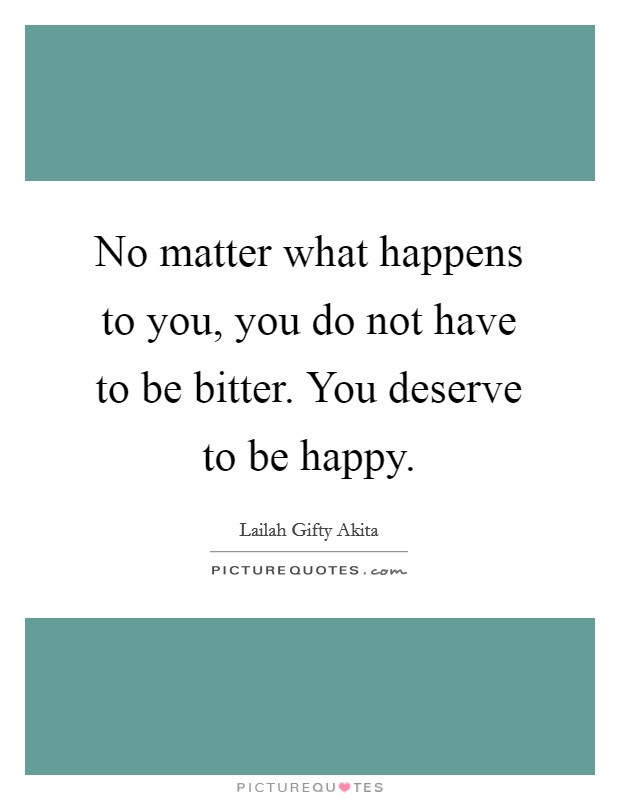 No matter what happens to you, you do not have to be bitter. You deserve to be happy. Picture Quote #1