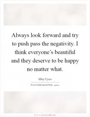 Always look forward and try to push pass the negativity. I think everyone’s beautiful and they deserve to be happy no matter what Picture Quote #1