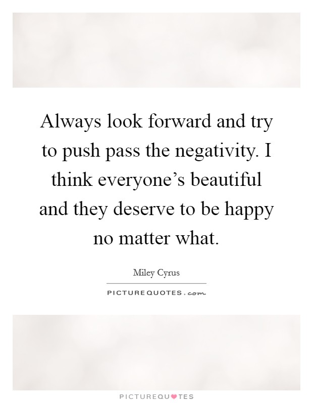 Always look forward and try to push pass the negativity. I think everyone's beautiful and they deserve to be happy no matter what. Picture Quote #1