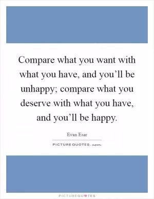 Compare what you want with what you have, and you’ll be unhappy; compare what you deserve with what you have, and you’ll be happy Picture Quote #1