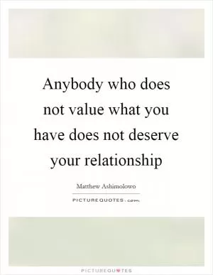 Anybody who does not value what you have does not deserve your relationship Picture Quote #1