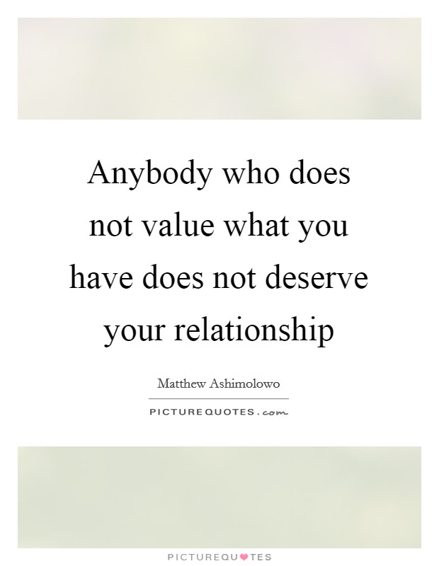 Anybody who does not value what you have does not deserve your relationship Picture Quote #1