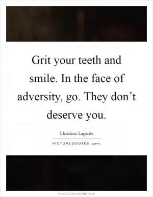 Grit your teeth and smile. In the face of adversity, go. They don’t deserve you Picture Quote #1