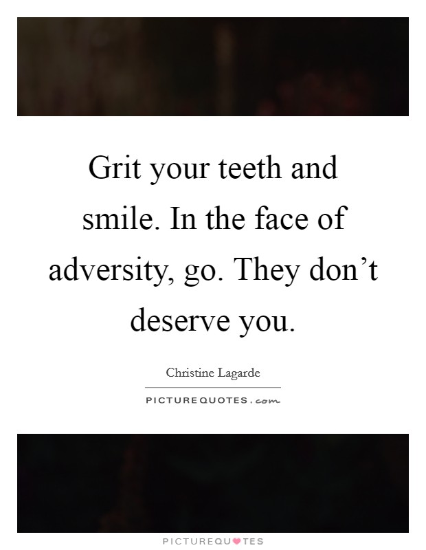 Grit your teeth and smile. In the face of adversity, go. They don't deserve you. Picture Quote #1