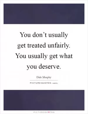 You don’t usually get treated unfairly. You usually get what you deserve Picture Quote #1