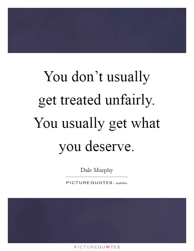 You don't usually get treated unfairly. You usually get what you deserve. Picture Quote #1