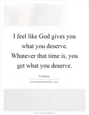 I feel like God gives you what you deserve. Whatever that time is, you get what you deserve Picture Quote #1