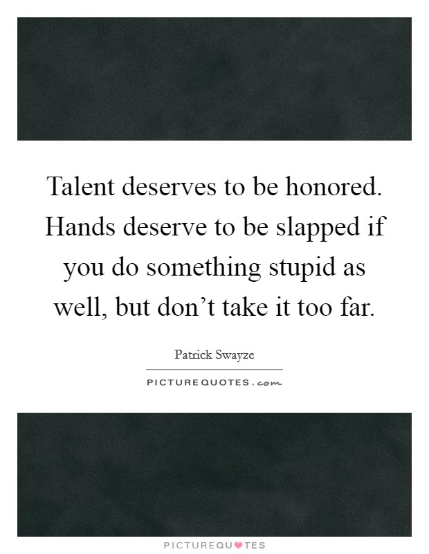 Talent deserves to be honored. Hands deserve to be slapped if you do something stupid as well, but don't take it too far. Picture Quote #1