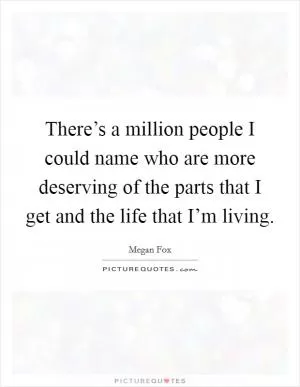 There’s a million people I could name who are more deserving of the parts that I get and the life that I’m living Picture Quote #1