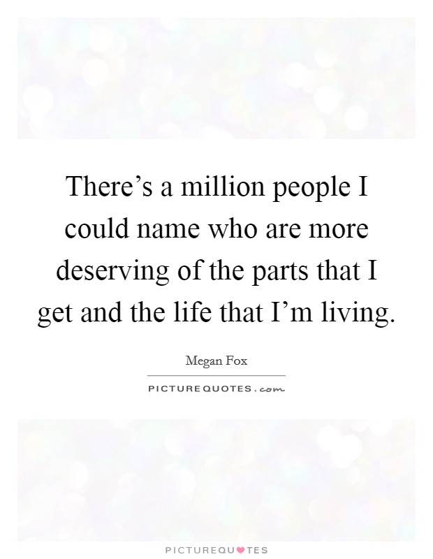 There's a million people I could name who are more deserving of the parts that I get and the life that I'm living. Picture Quote #1