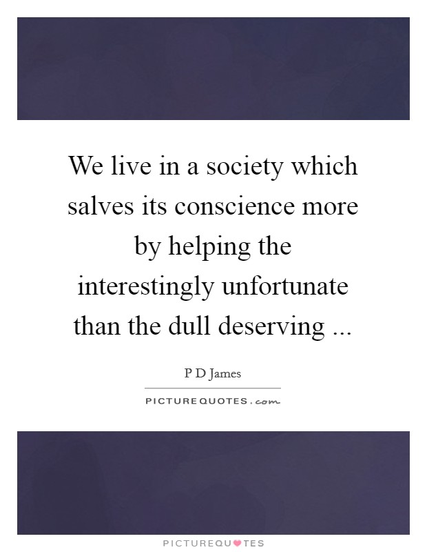 We live in a society which salves its conscience more by helping the interestingly unfortunate than the dull deserving ... Picture Quote #1