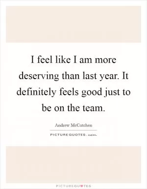 I feel like I am more deserving than last year. It definitely feels good just to be on the team Picture Quote #1
