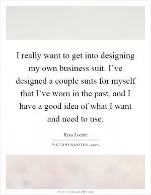 I really want to get into designing my own business suit. I’ve designed a couple suits for myself that I’ve worn in the past, and I have a good idea of what I want and need to use Picture Quote #1