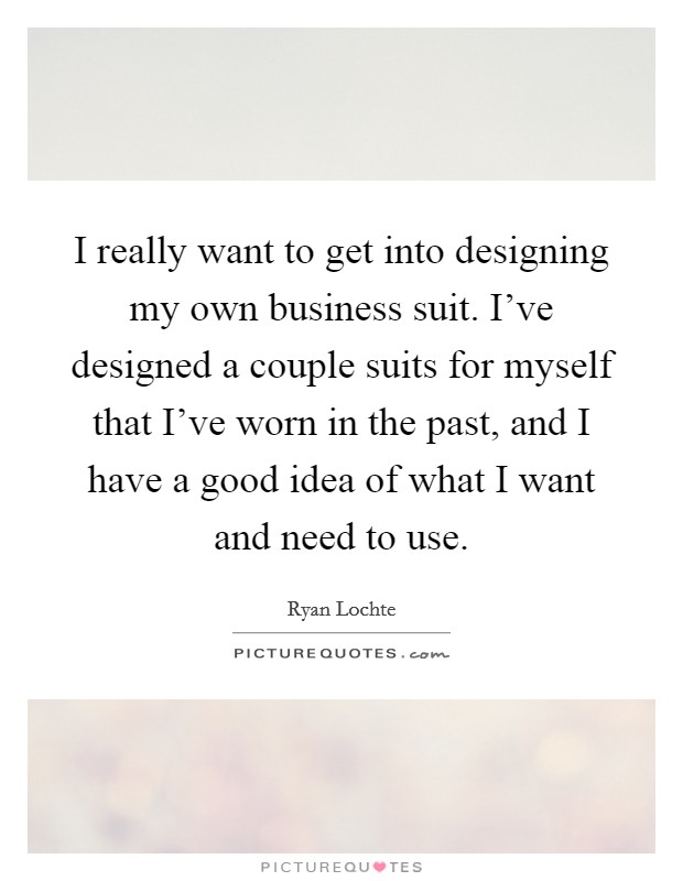 I really want to get into designing my own business suit. I've designed a couple suits for myself that I've worn in the past, and I have a good idea of what I want and need to use. Picture Quote #1