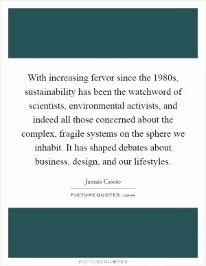 With increasing fervor since the 1980s, sustainability has been the watchword of scientists, environmental activists, and indeed all those concerned about the complex, fragile systems on the sphere we inhabit. It has shaped debates about business, design, and our lifestyles Picture Quote #1