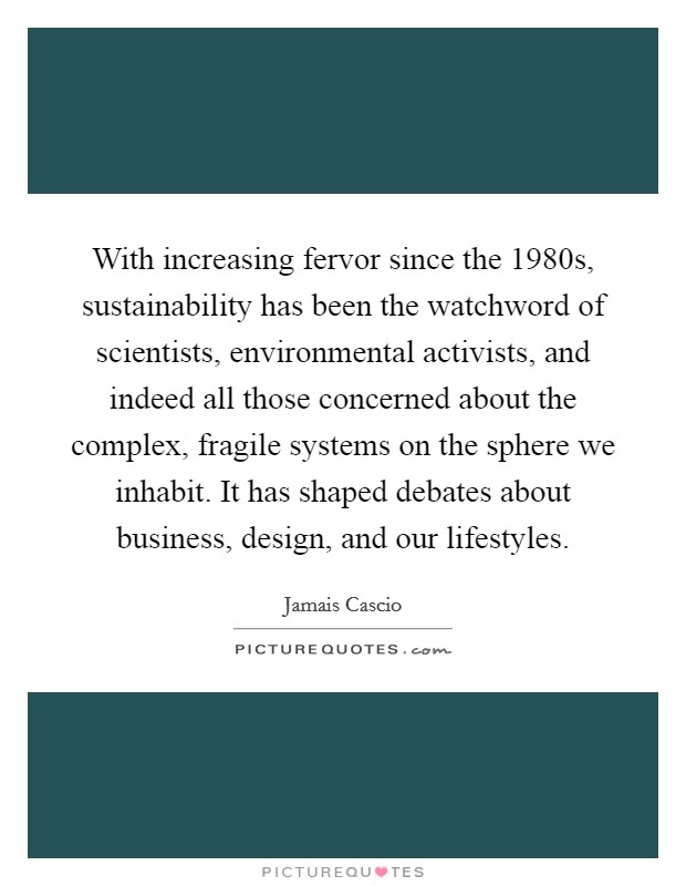 With increasing fervor since the 1980s, sustainability has been the watchword of scientists, environmental activists, and indeed all those concerned about the complex, fragile systems on the sphere we inhabit. It has shaped debates about business, design, and our lifestyles. Picture Quote #1