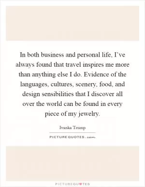 In both business and personal life, I’ve always found that travel inspires me more than anything else I do. Evidence of the languages, cultures, scenery, food, and design sensibilities that I discover all over the world can be found in every piece of my jewelry Picture Quote #1