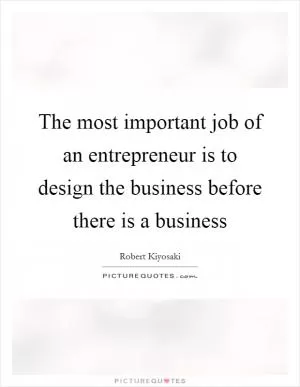 The most important job of an entrepreneur is to design the business before there is a business Picture Quote #1