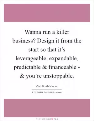 Wanna run a killer business? Design it from the start so that it’s leverageable, expandable, predictable and financeable - and you’re unstoppable Picture Quote #1