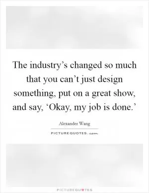The industry’s changed so much that you can’t just design something, put on a great show, and say, ‘Okay, my job is done.’ Picture Quote #1