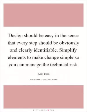 Design should be easy in the sense that every step should be obviously and clearly identifiable. Simplify elements to make change simple so you can manage the technical risk Picture Quote #1
