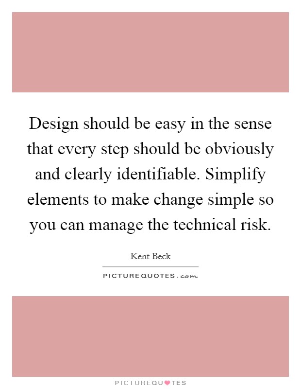 Design should be easy in the sense that every step should be obviously and clearly identifiable. Simplify elements to make change simple so you can manage the technical risk. Picture Quote #1