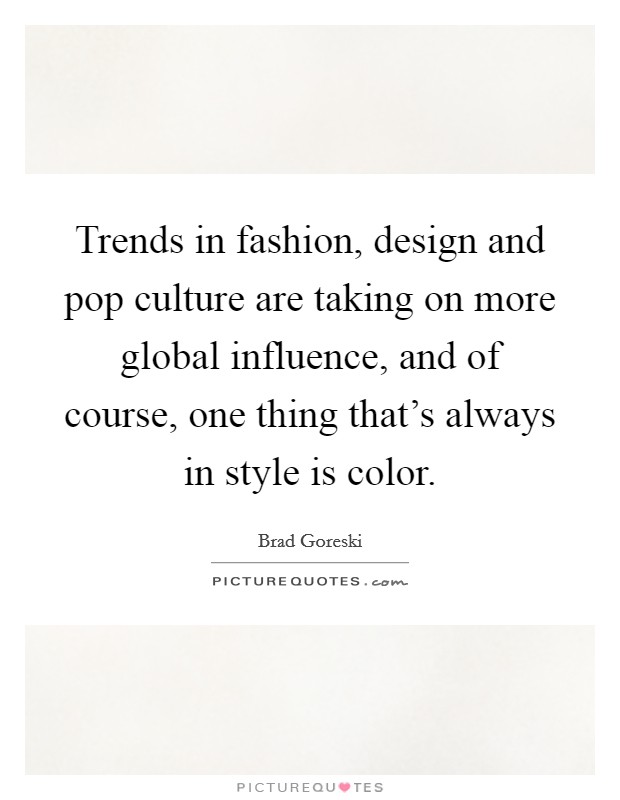 Trends in fashion, design and pop culture are taking on more global influence, and of course, one thing that's always in style is color. Picture Quote #1