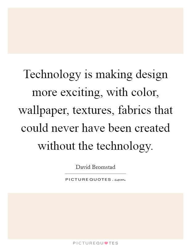 Technology is making design more exciting, with color, wallpaper, textures, fabrics that could never have been created without the technology. Picture Quote #1