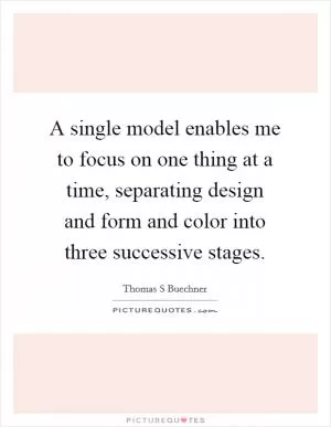 A single model enables me to focus on one thing at a time, separating design and form and color into three successive stages Picture Quote #1