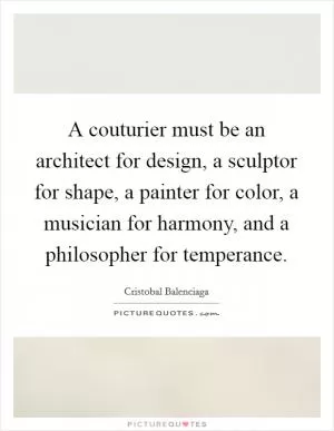 A couturier must be an architect for design, a sculptor for shape, a painter for color, a musician for harmony, and a philosopher for temperance Picture Quote #1