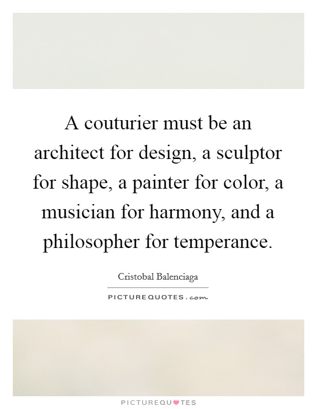 A couturier must be an architect for design, a sculptor for shape, a painter for color, a musician for harmony, and a philosopher for temperance. Picture Quote #1