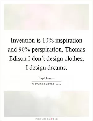 Invention is 10% inspiration and 90% perspiration. Thomas Edison I don’t design clothes, I design dreams Picture Quote #1