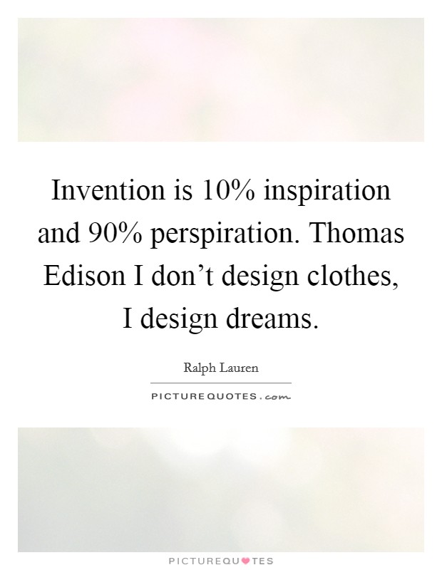 Invention is 10% inspiration and 90% perspiration. Thomas Edison I don't design clothes, I design dreams. Picture Quote #1