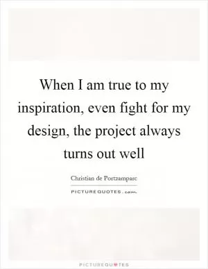 When I am true to my inspiration, even fight for my design, the project always turns out well Picture Quote #1