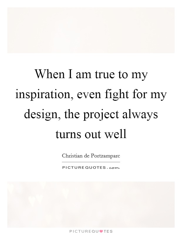 When I am true to my inspiration, even fight for my design, the project always turns out well Picture Quote #1