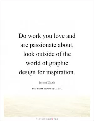 Do work you love and are passionate about, look outside of the world of graphic design for inspiration Picture Quote #1