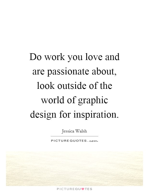 Do work you love and are passionate about, look outside of the world of graphic design for inspiration Picture Quote #1