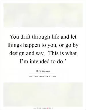 You drift through life and let things happen to you, or go by design and say, ‘This is what I’m intended to do.’ Picture Quote #1