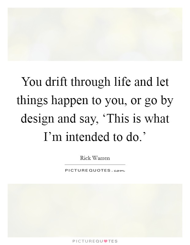 You drift through life and let things happen to you, or go by design and say, ‘This is what I'm intended to do.' Picture Quote #1